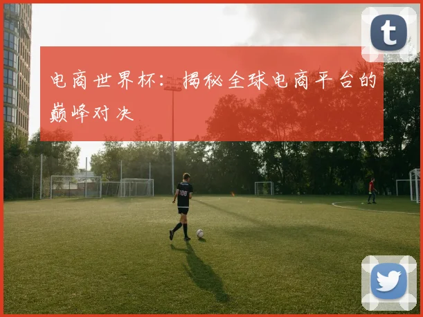 电商世界杯：揭秘全球电商平台的巅峰对决