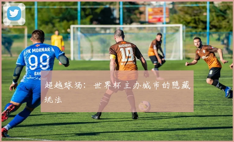 超越球场：世界杯主办城市的隐藏玩法