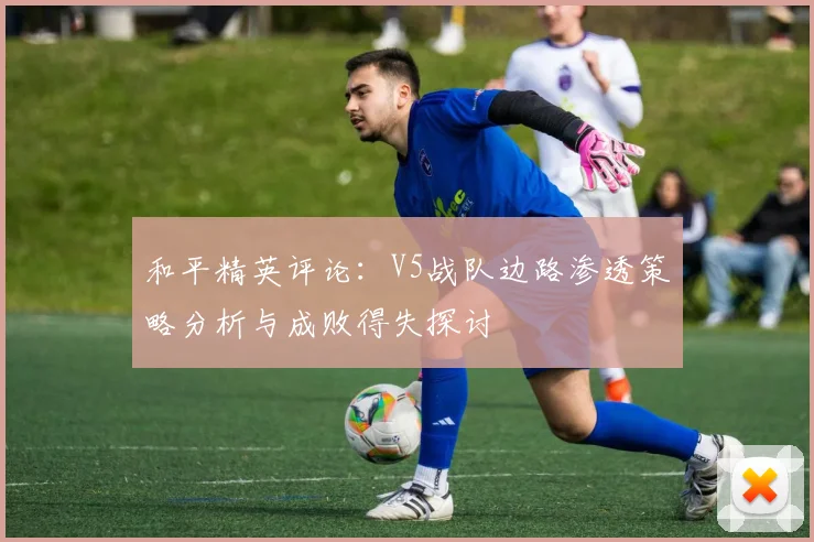 和平精英评论：V5战队边路渗透策略分析与成败得失探讨