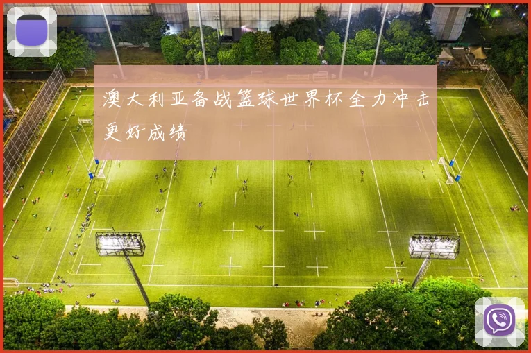 澳大利亚备战篮球世界杯全力冲击更好成绩