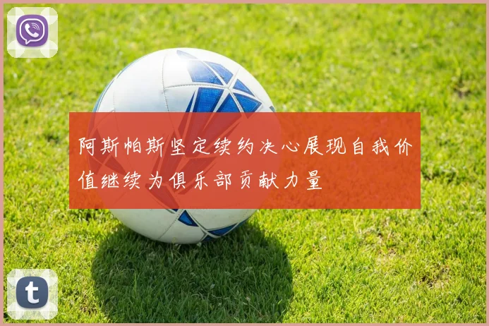 阿斯帕斯坚定续约决心展现自我价值继续为俱乐部贡献力量