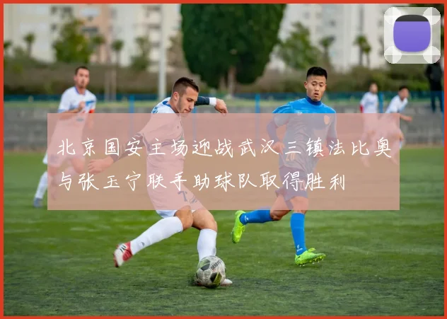 北京国安主场迎战武汉三镇法比奥与张玉宁联手助球队取得胜利