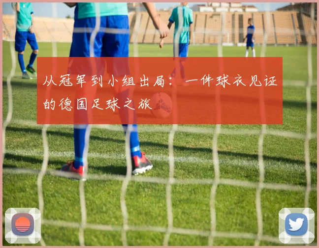 从冠军到小组出局：一件球衣见证的德国足球之旅