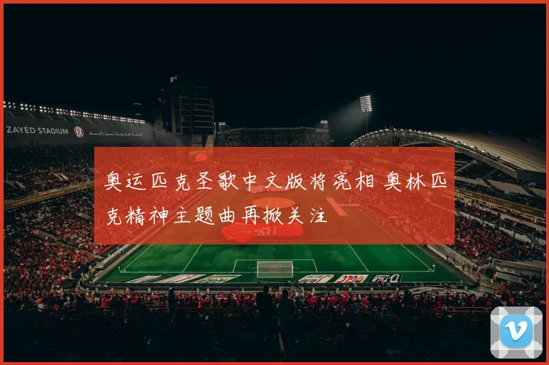 奥运匹克圣歌中文版将亮相 奥林匹克精神主题曲再掀关注