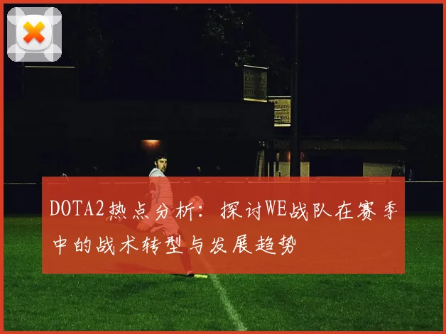 DOTA2热点分析：探讨WE战队在赛季中的战术转型与发展趋势