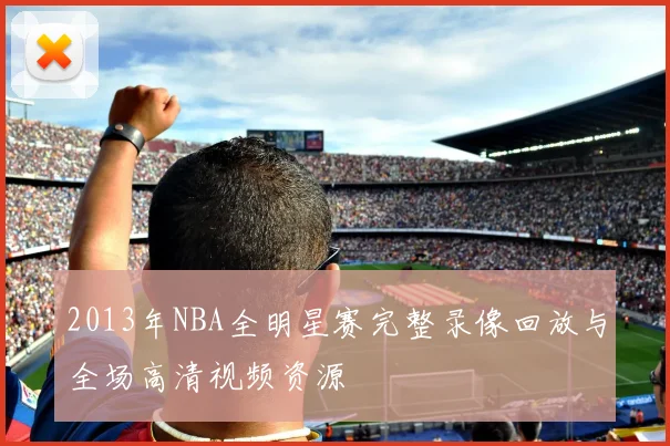 2013年NBA全明星赛完整录像回放与全场高清视频资源