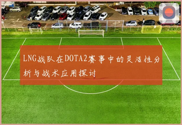 LNG战队在DOTA2赛事中的灵活性分析与战术应用探讨