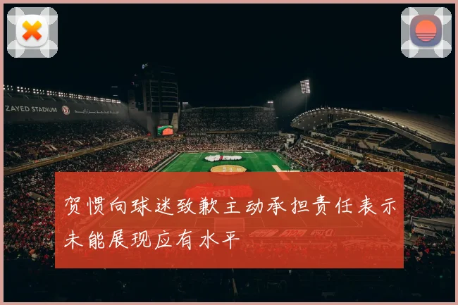贺惯向球迷致歉主动承担责任表示未能展现应有水平