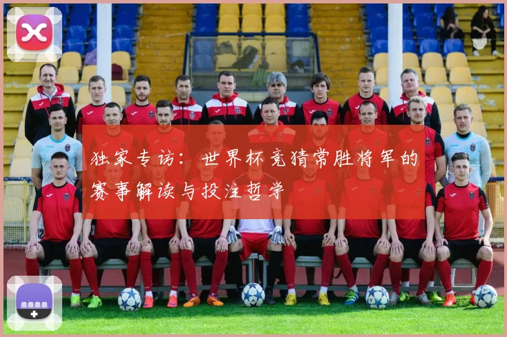 独家专访：世界杯竞猜常胜将军的赛事解读与投注哲学