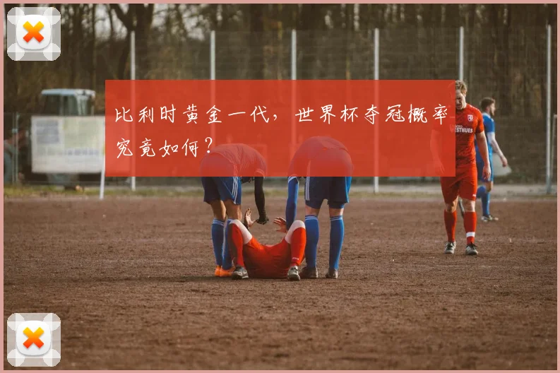 比利时黄金一代，世界杯夺冠概率究竟如何？