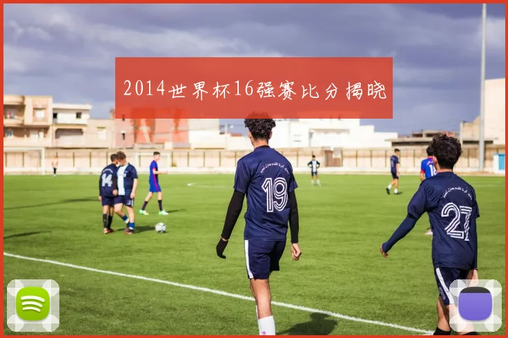 2014世界杯16强赛比分揭晓