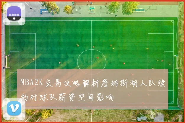 NBA2K交易攻略解析詹姆斯湖人队续约对球队薪资空间影响