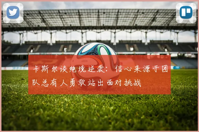 卡斯尔谈绝境逆袭：信心来源于团队总有人勇敢站出面对挑战