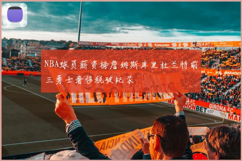 NBA球员薪资榜詹姆斯库里杜兰特前三勇士奢侈税破纪录