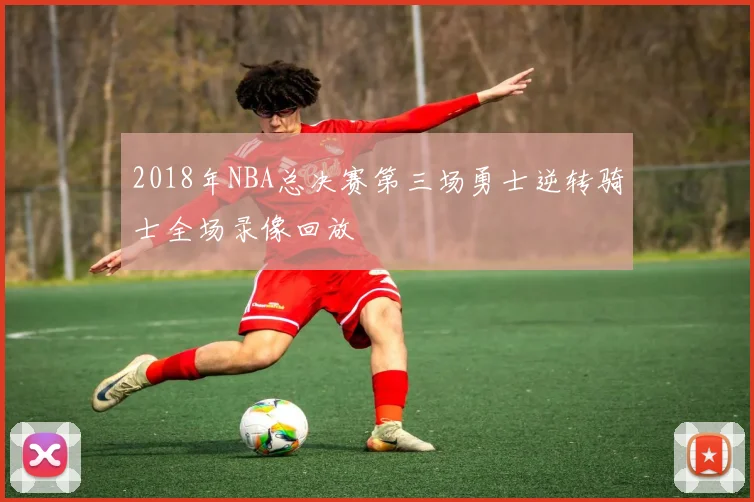 2018年NBA总决赛第三场勇士逆转骑士全场录像回放
